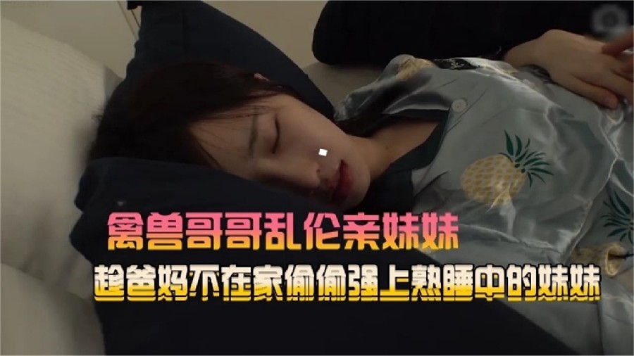 【禽兽哥哥乱伦亲妹妹】趁爸妈不在家，偷偷强熟睡中的妹妹